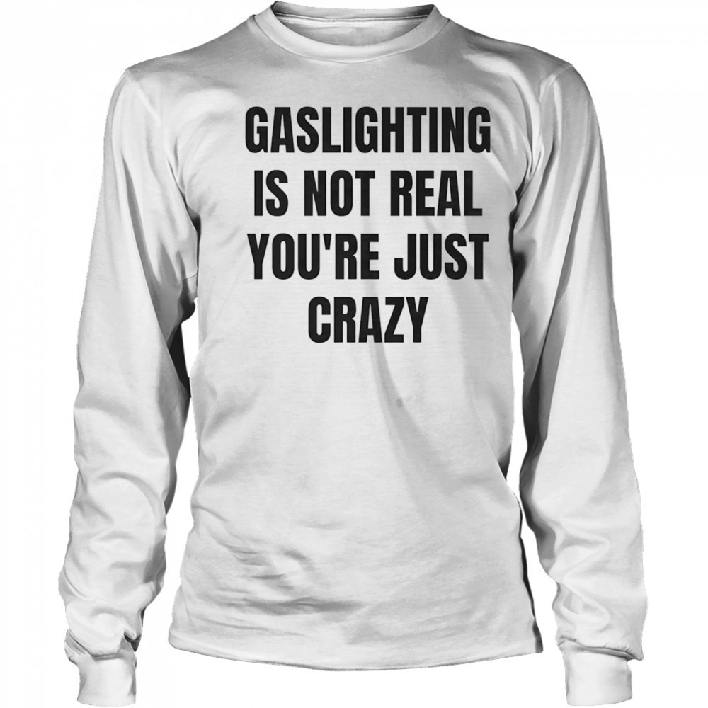 Gaslightning is not real you’re just crazy shirt Long Sleeved