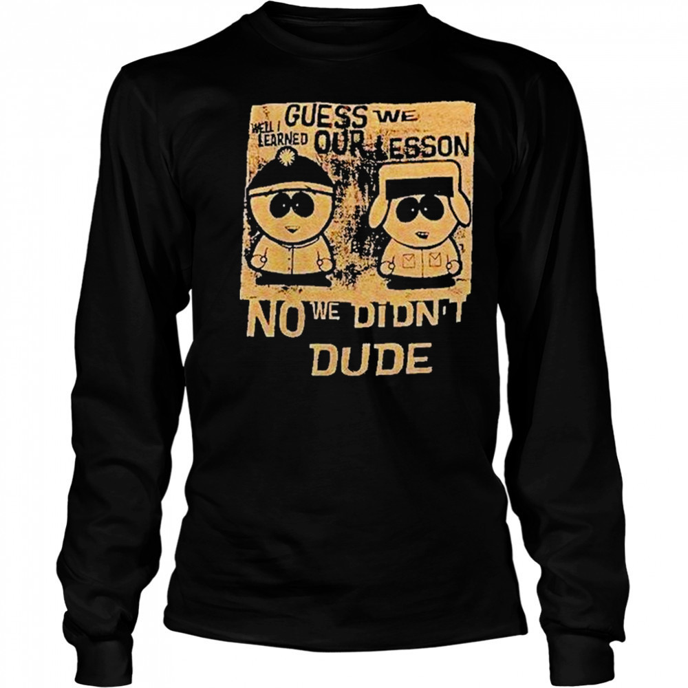 Guess We Our Lesson No We Didnt Dude Shirt Long Sleeved