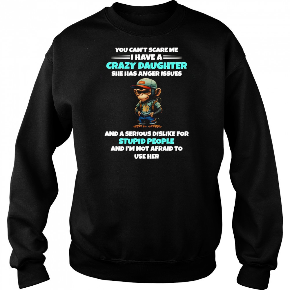 Monkey you can’t scare me I have a crazy daughter she has anger issues shirt Sweatshirt