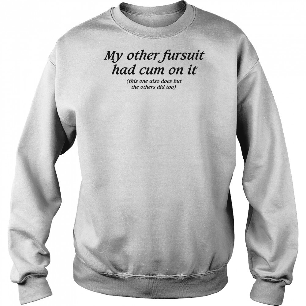 My Other Fursuit Had Cum On It Shirt Sweatshirt