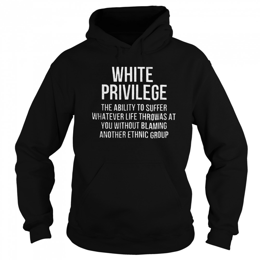 White privilege the ability to suffer whatever life throws shirt Hoodie