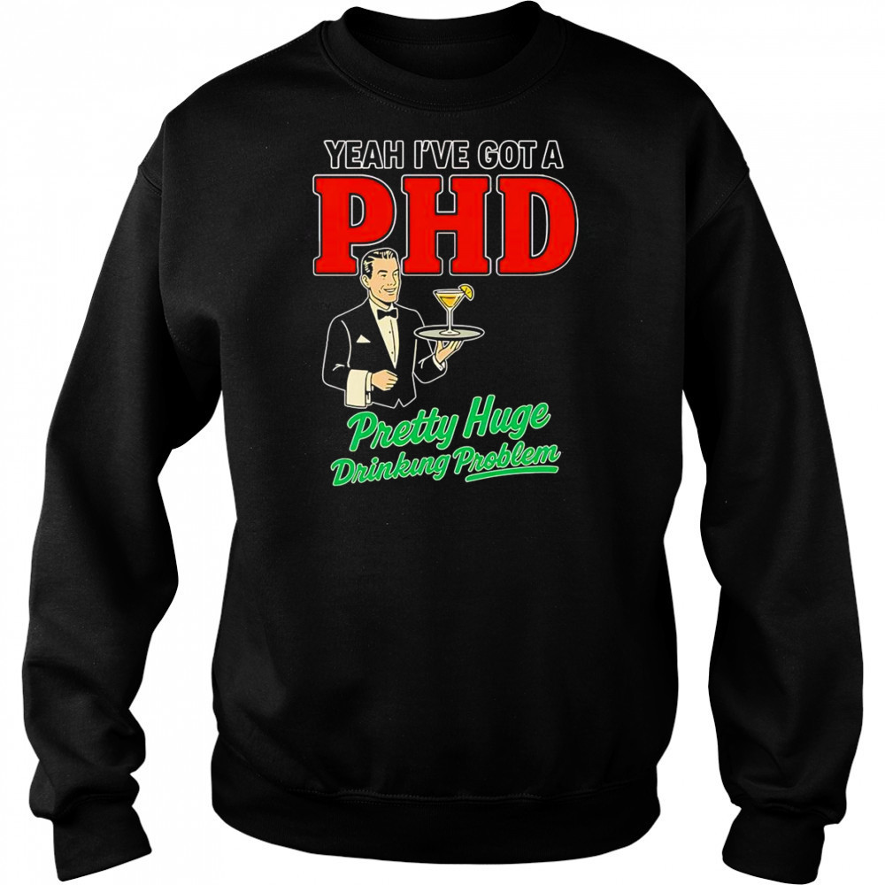 Yeah I’ve got a PHD pretty huge drinking problem shirt Sweatshirt