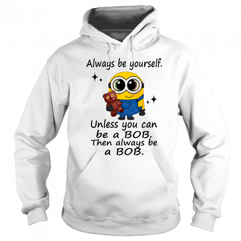 Minion always be yourself unless you can be a Bob then always be a Bob shirt Hoodie