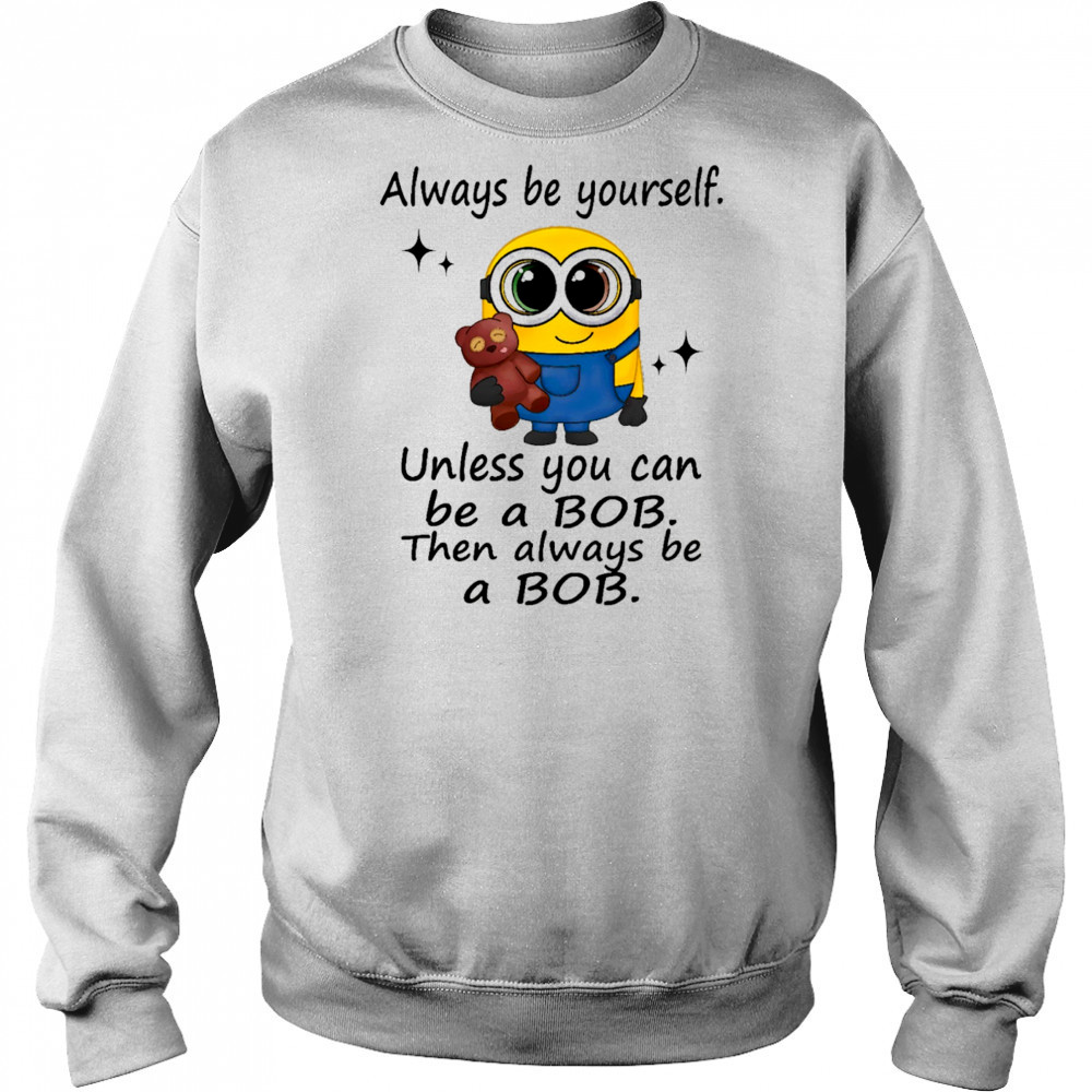Minion always be yourself unless you can be a Bob then always be a Bob shirt Sweatshirt