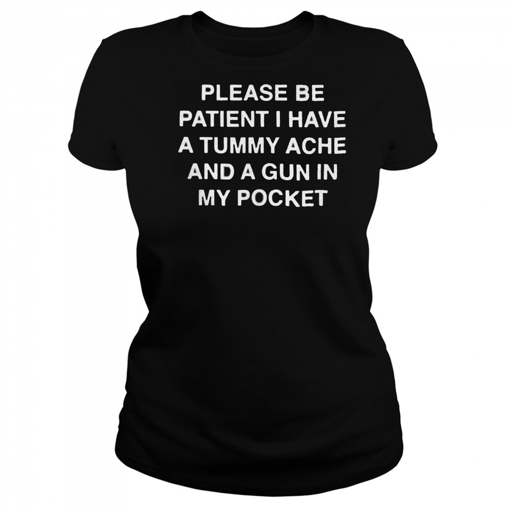 Please be patient i have a tummy ache and a gun in my pocket shirt Women's T-shirt