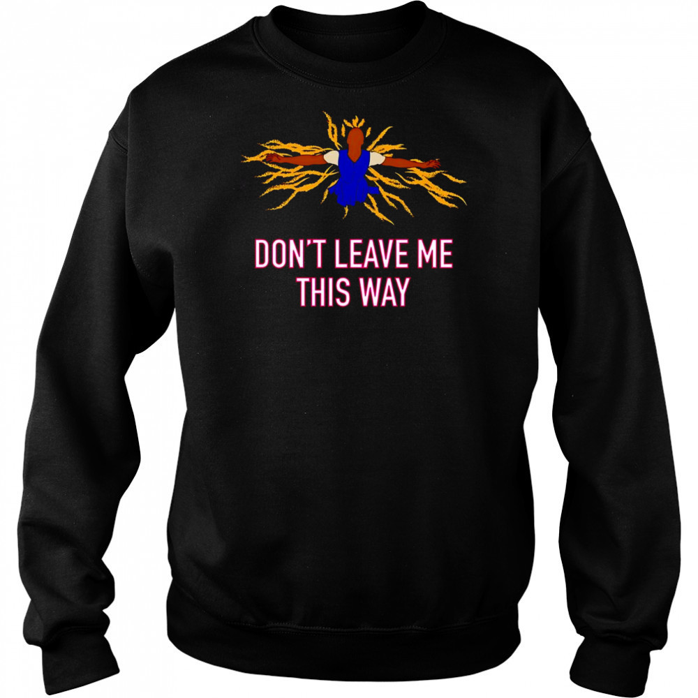 Don’t leave me this way shirt Sweatshirt