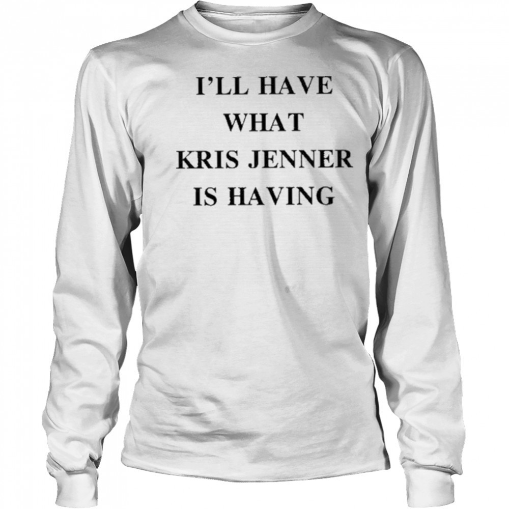 I’ll Have What Kris Jenner Is Having Shirt Long Sleeved