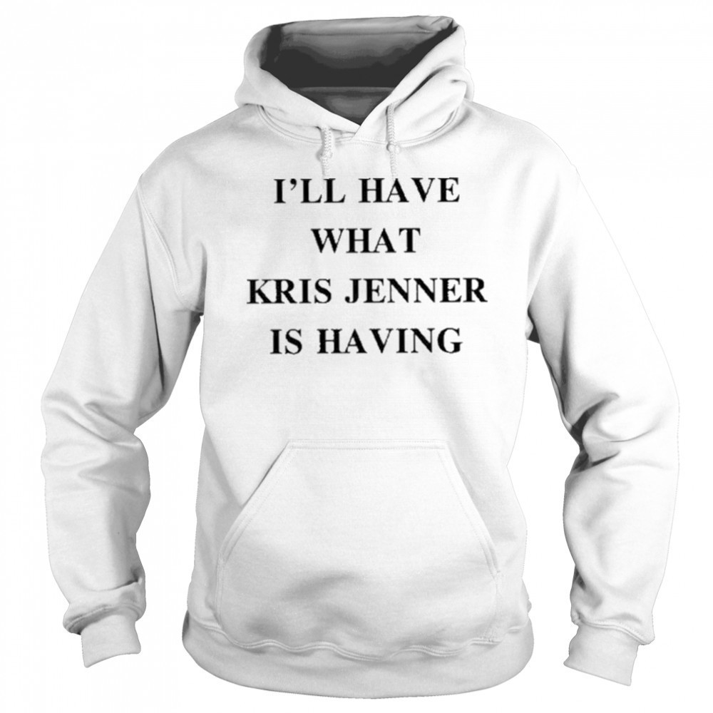 I’ll Have What Kris Jenner Is Having Shirt Hoodie