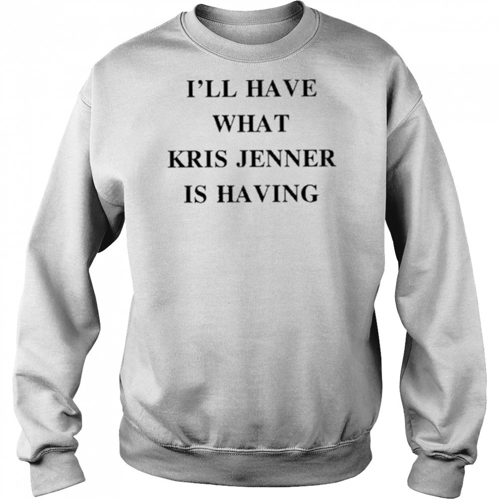 I’ll Have What Kris Jenner Is Having Shirt Sweatshirt