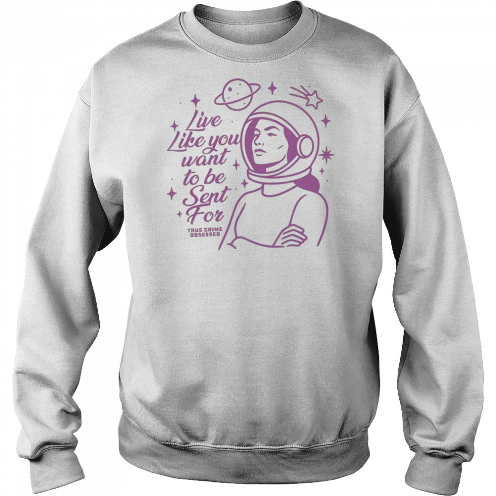 Live Like You Want To Be Sent For Shirt Sweatshirt