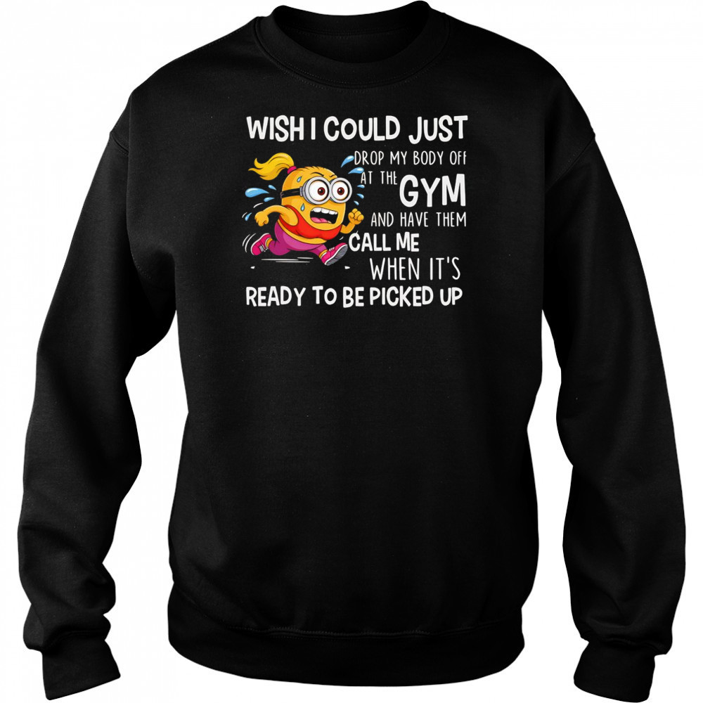 Minion wish I could just drop my body off at the gym shirt Sweatshirt