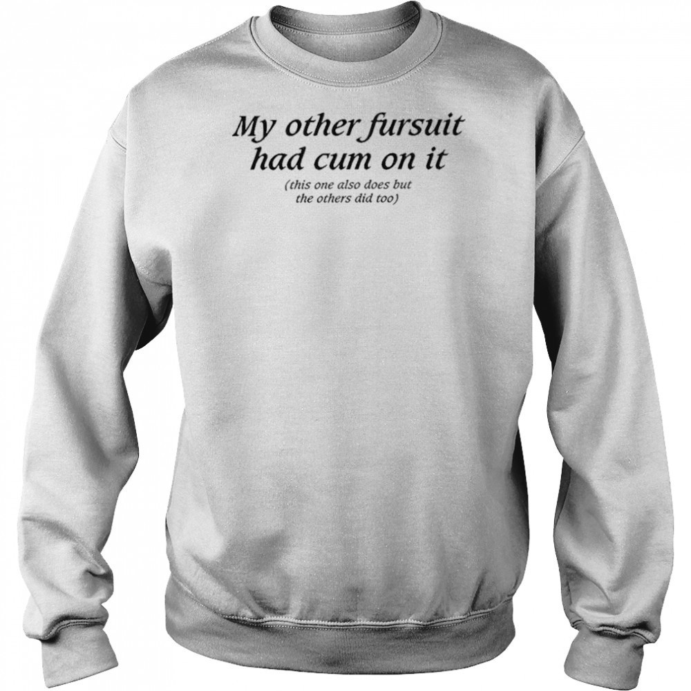 My Other Fursuit Had Cum On It Shirt Sweatshirt