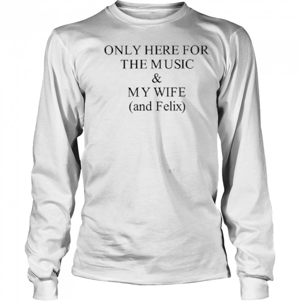 Only Here For The Music & My Wife And Felix Shirt Long Sleeved