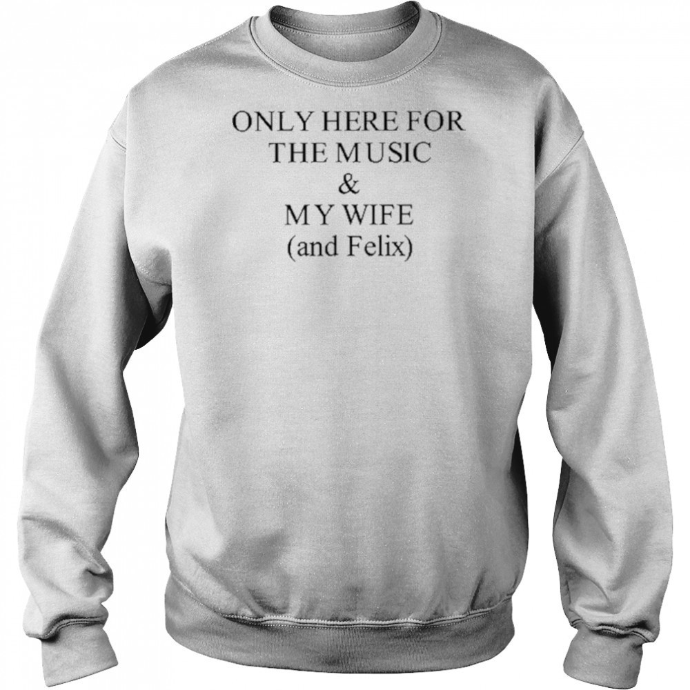 Only Here For The Music & My Wife And Felix Shirt Sweatshirt