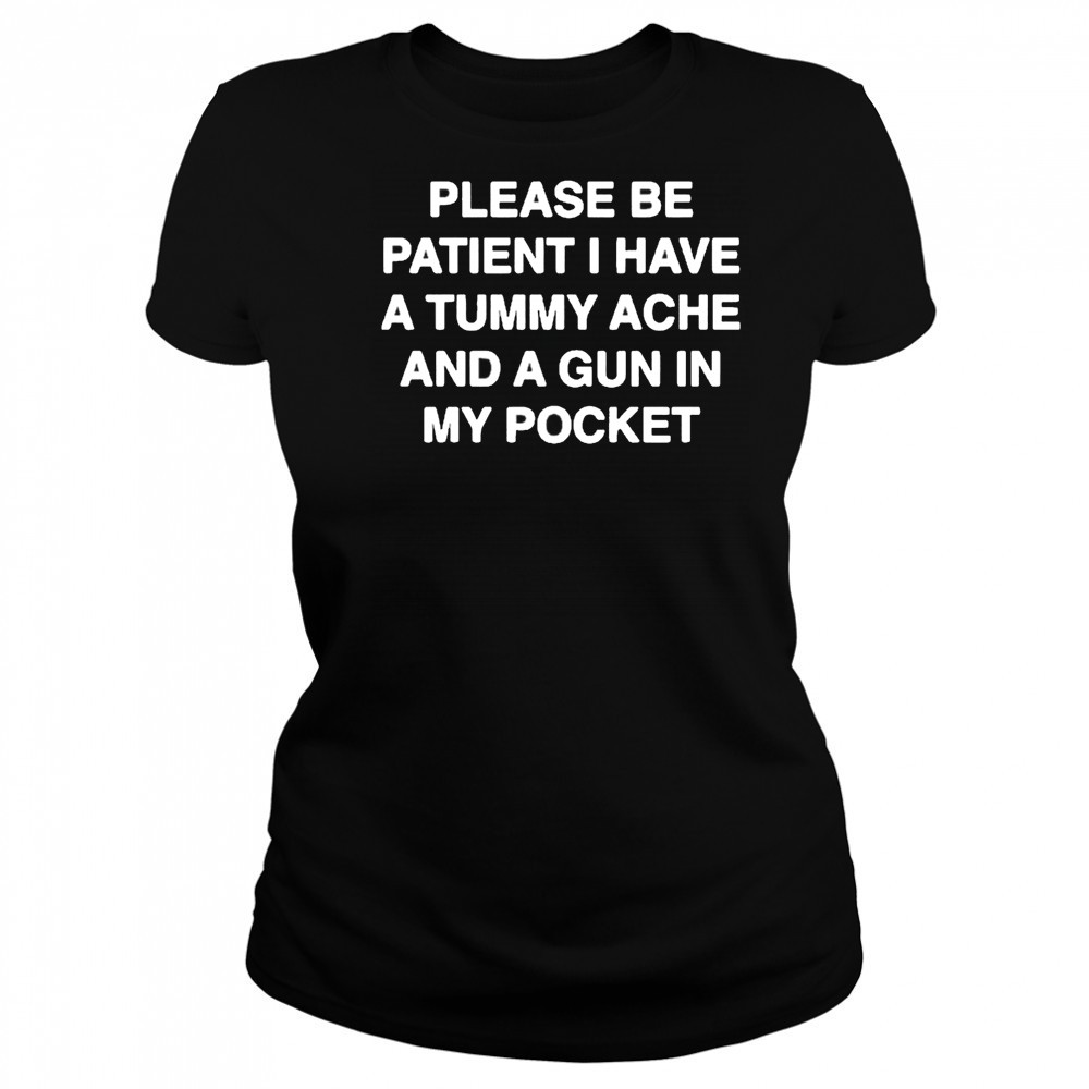 Please be patient I have a tummy ache and a gun in my pocket shirt Women's T-shirt