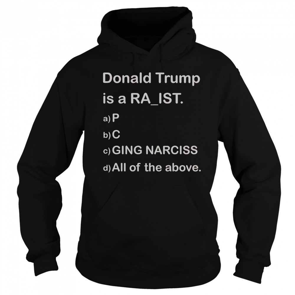 Donald Trump Is A Raist P C Ging Narciss All Of The Above T-Shirt Hoodie