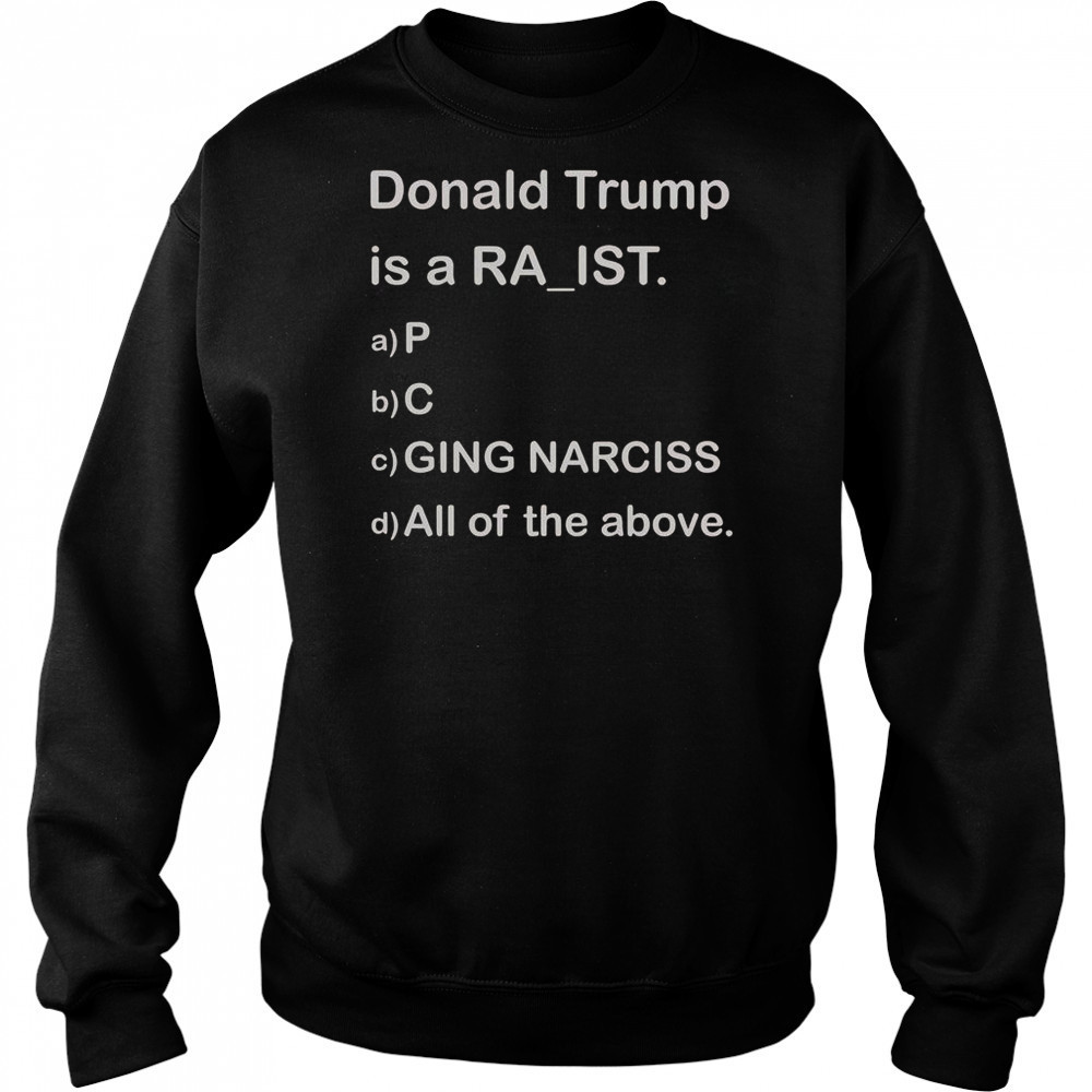 Donald Trump Is A Raist P C Ging Narciss All Of The Above T-Shirt Sweatshirt