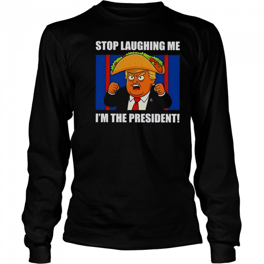 Good Trump Always Chickens Out Taco Stop Laughing Me I’m The President T-Shirt Long Sleeved