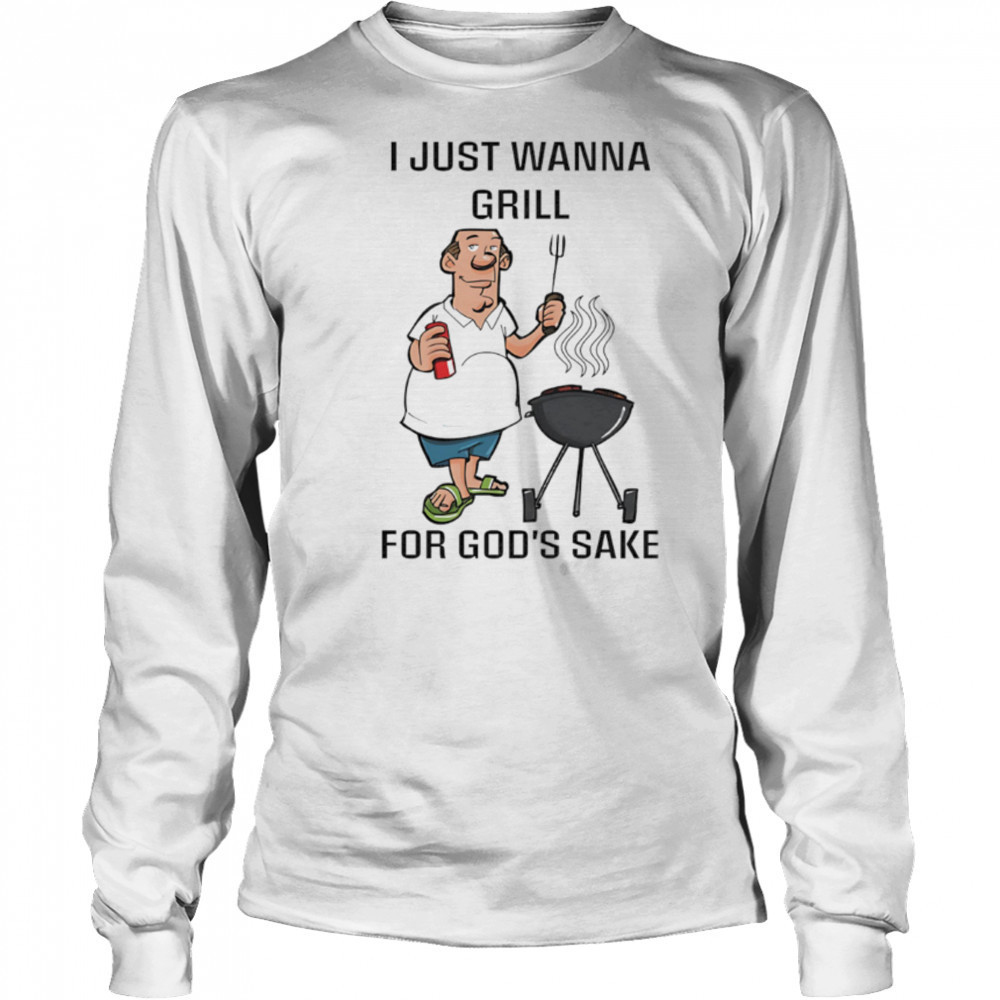 I Just Wanna Grill For God’s Sake shirt Long Sleeved