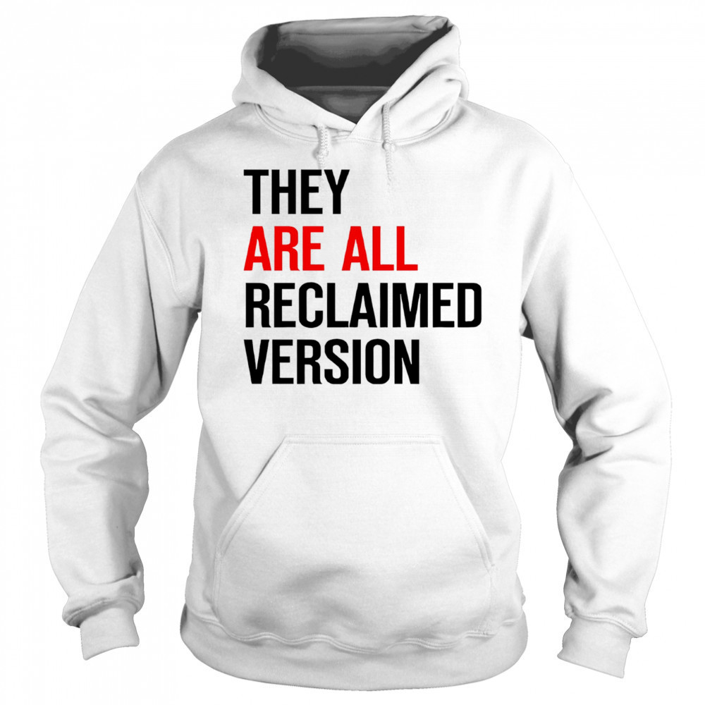 They are all reclaimed version shirt Hoodie