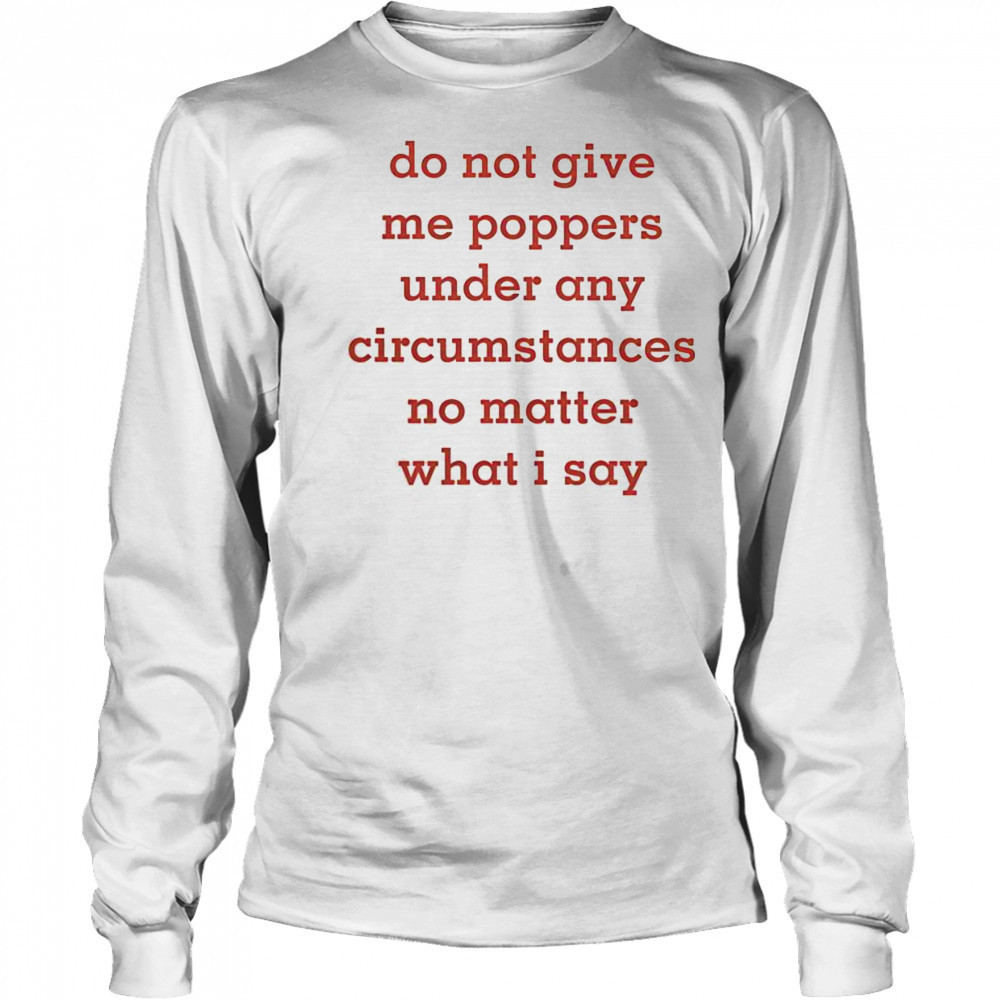 Top Do Not Give Me Poppers Under Any Circumstances No Matter What I Say T-Shirt Long Sleeved