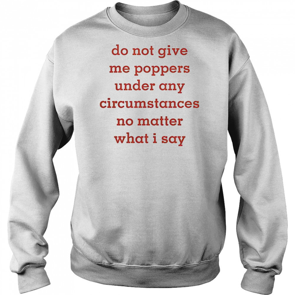 Top Do Not Give Me Poppers Under Any Circumstances No Matter What I Say T-Shirt Sweatshirt