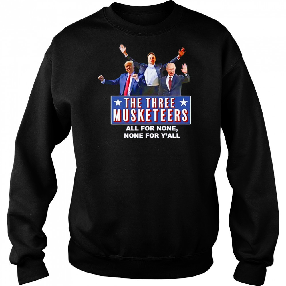 Trump x Elon x Putin The three Musketeers all for none none for Y’all shirt Sweatshirt