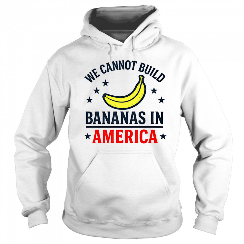 We cannot build bananas in America shirt Hoodie