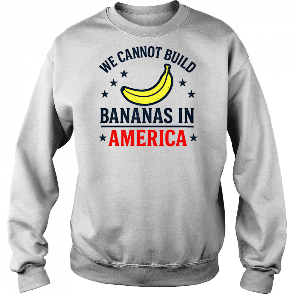 We cannot build bananas in America shirt Sweatshirt