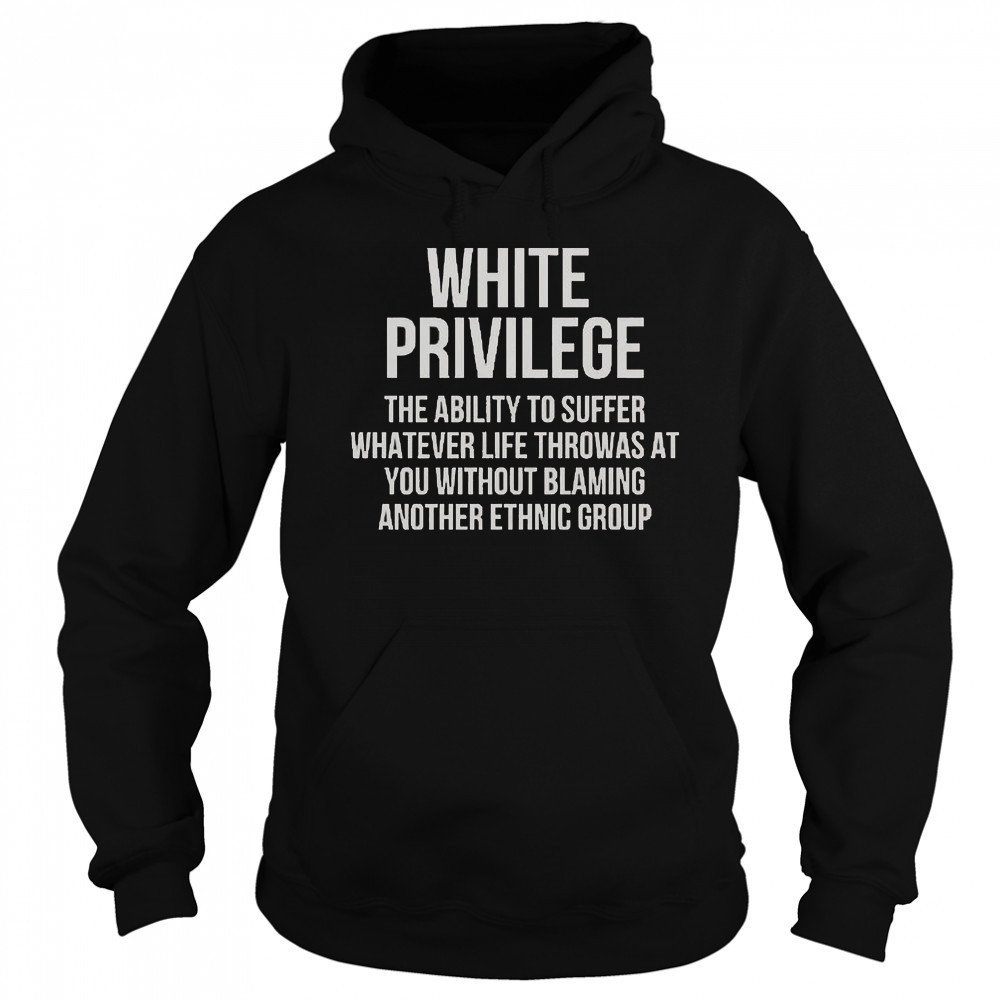 White Privilege The Ability To Suffer Whatever Life Throws At You T-Shirt Hoodie