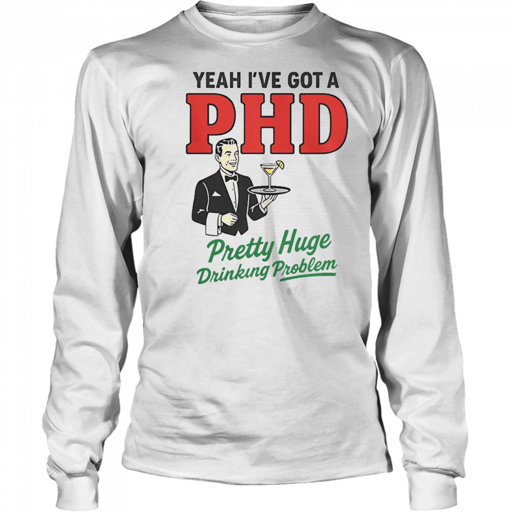Yeah I’ve Got A PHD Pretty Huge Drinking Problem T-Shirt Long Sleeved
