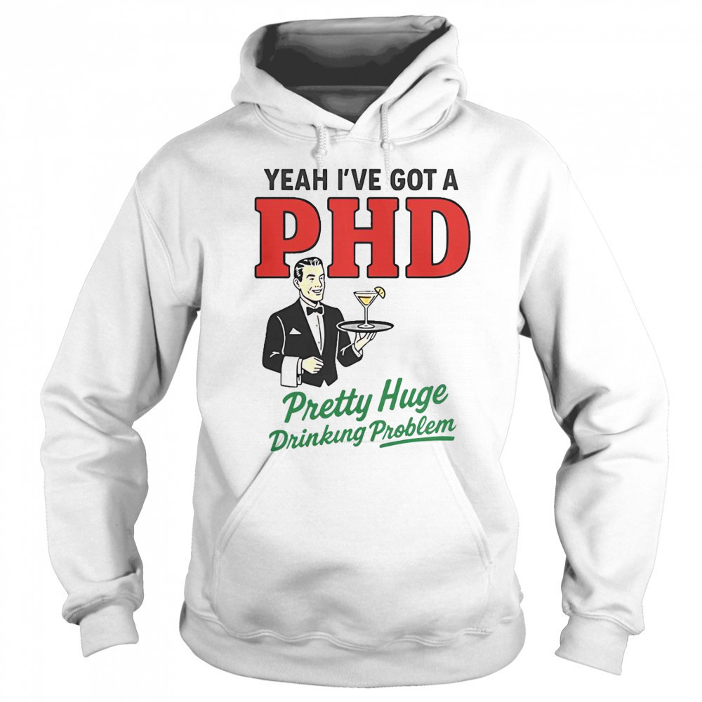 Yeah I’ve Got A PHD Pretty Huge Drinking Problem T-Shirt Hoodie