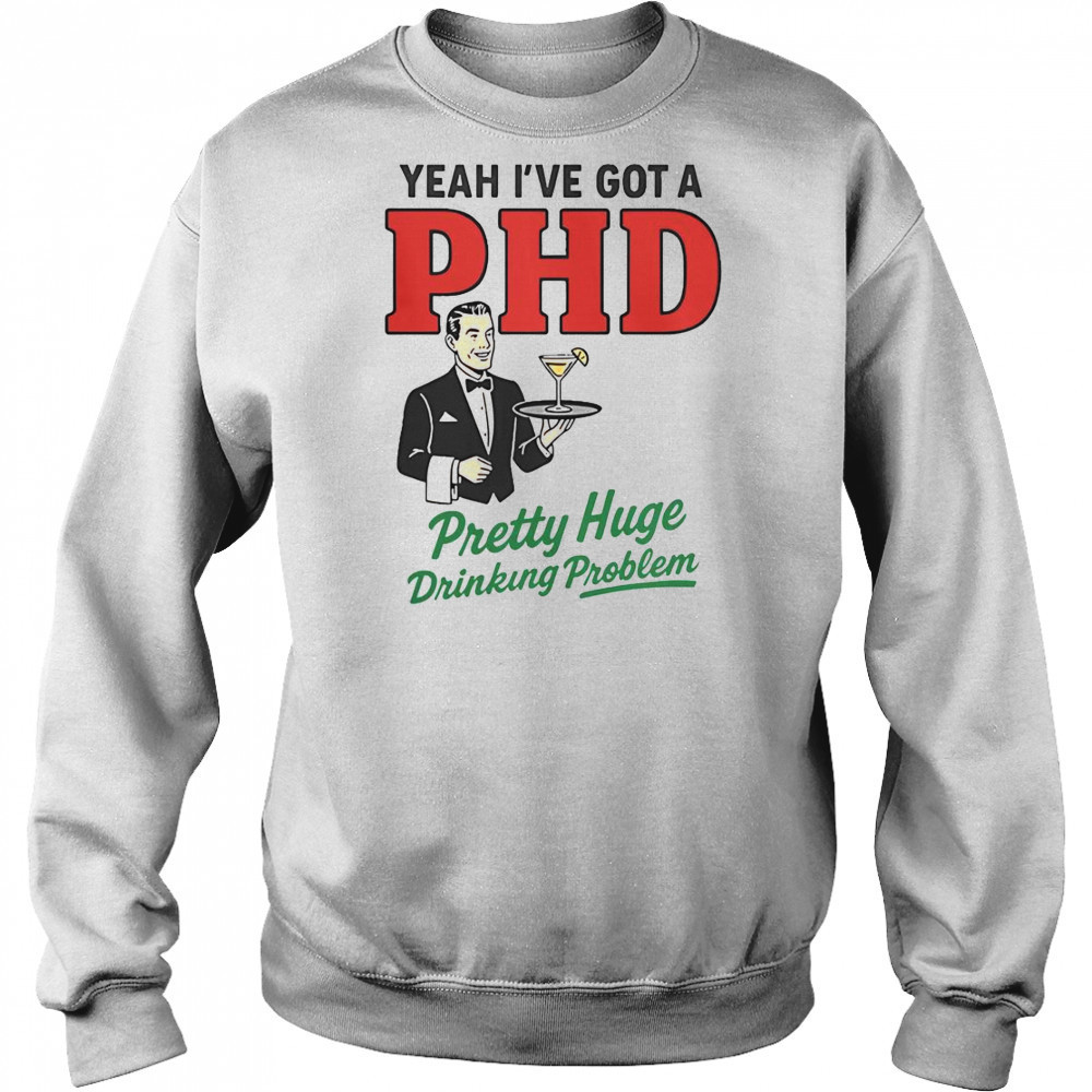 Yeah I’ve Got A PHD Pretty Huge Drinking Problem T-Shirt Sweatshirt