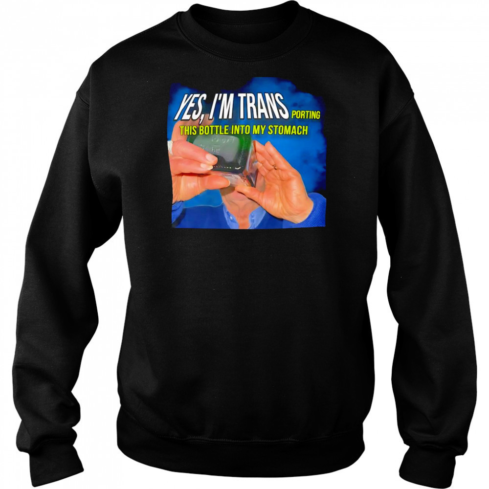 Yes I’m transporting this bottle into my stomach shirt Sweatshirt