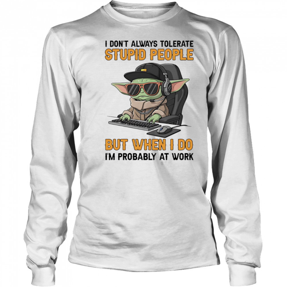 Baby Yoda I don’t always tolerate stupid people but when I do I’m probably at work shirt Long Sleeved