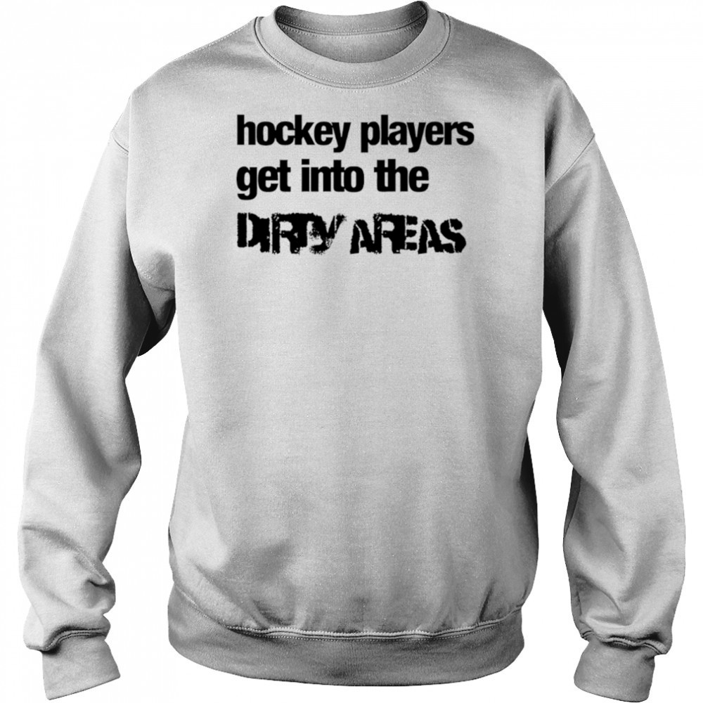 Hockey Players Get Into the Dirty Areas shirt Sweatshirt