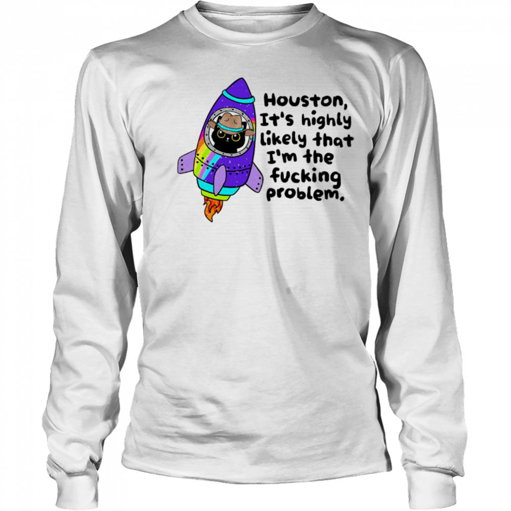 Houston It’s highly Likely that I’m the fucking problem shirt Long Sleeved