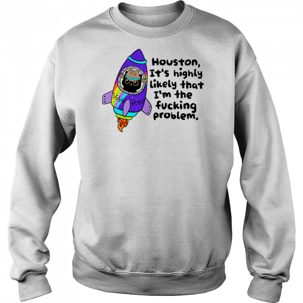 Houston It’s highly Likely that I’m the fucking problem shirt Sweatshirt