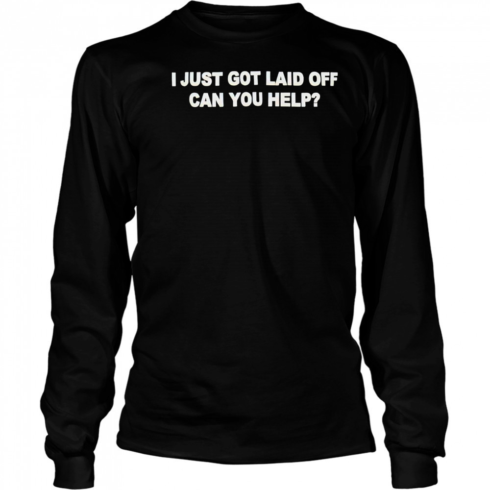 I just got laid off can you help shirt Long Sleeved