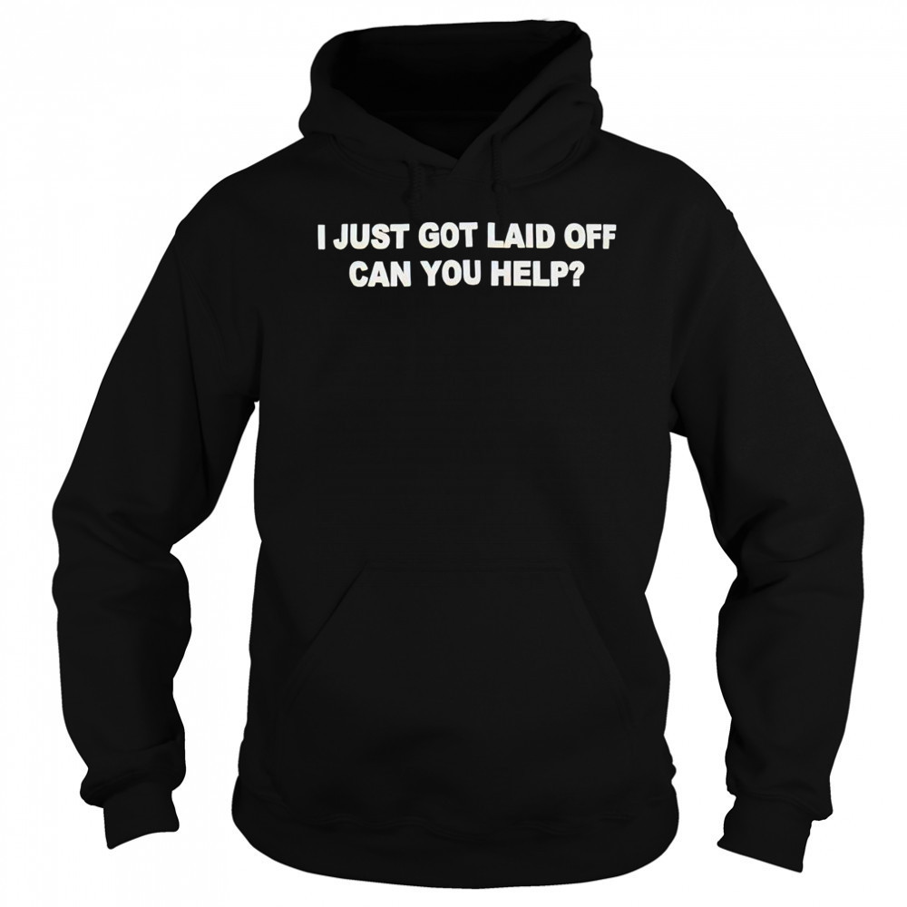 I just got laid off can you help shirt Hoodie