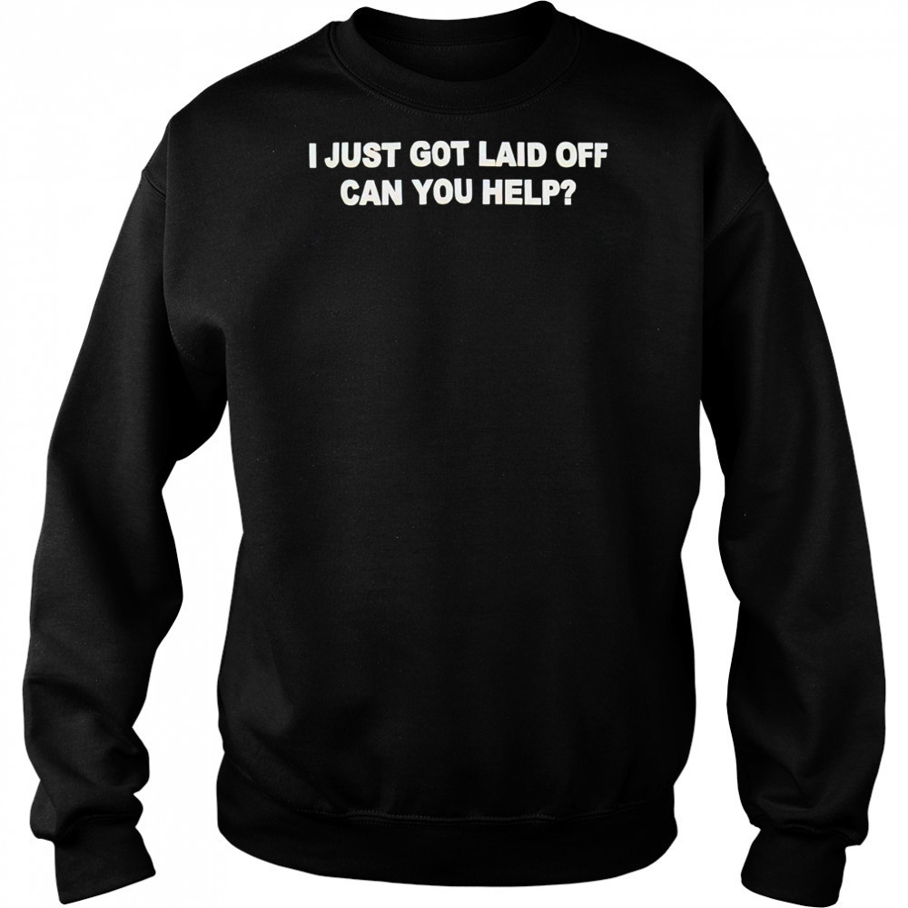 I just got laid off can you help shirt Sweatshirt