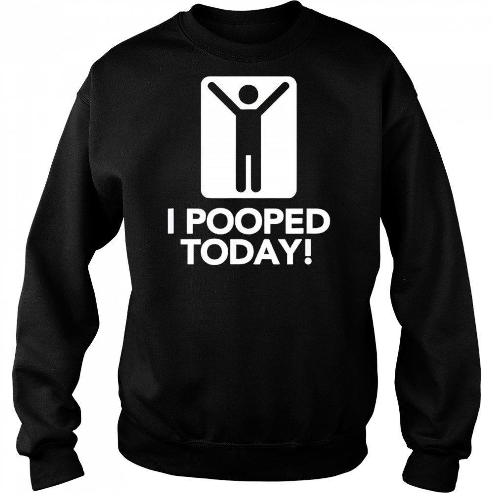 I pooped today shirt Sweatshirt