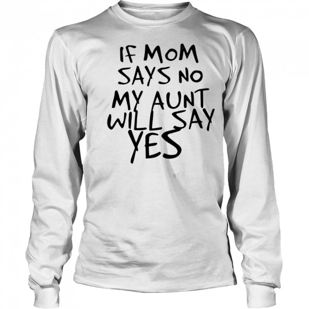 If mom says no my aunt will say yes shirt Long Sleeved