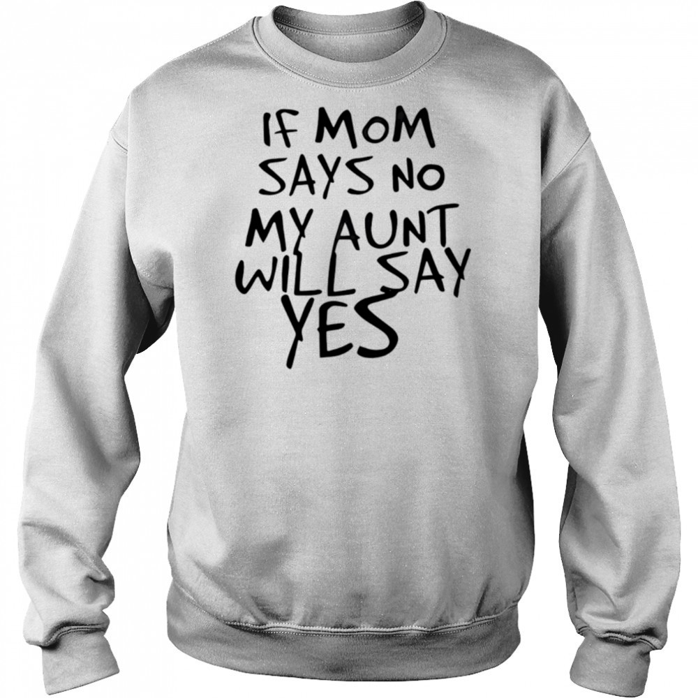 If mom says no my aunt will say yes shirt Sweatshirt