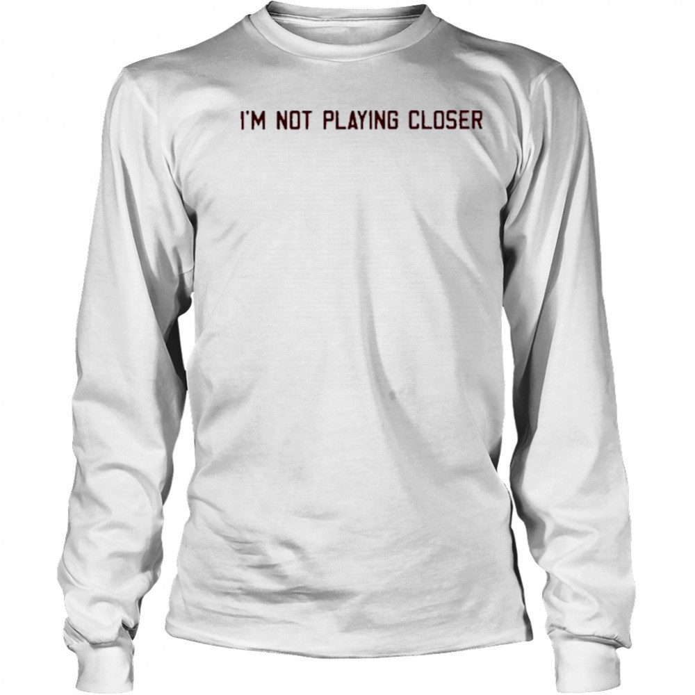 I’m Not Playing Closer shirt Long Sleeved