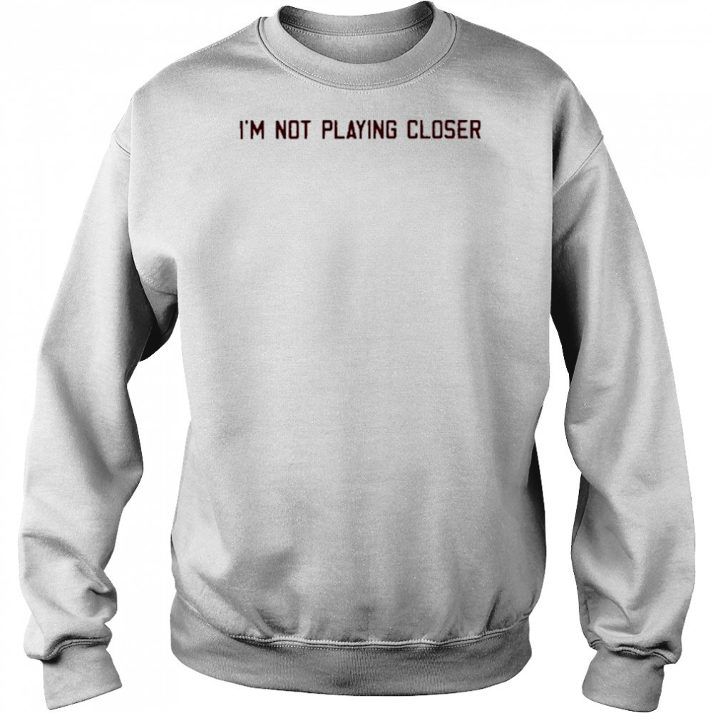 I’m Not Playing Closer shirt Sweatshirt