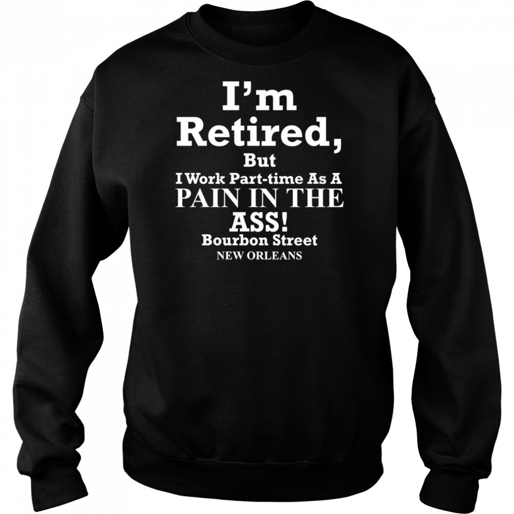 I’m retired but I work part time as a pain in the ass shirt Sweatshirt
