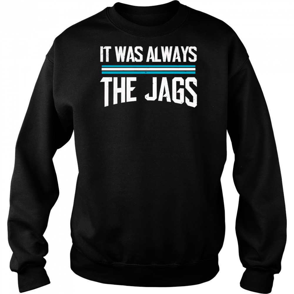It was always the jags shirt Sweatshirt