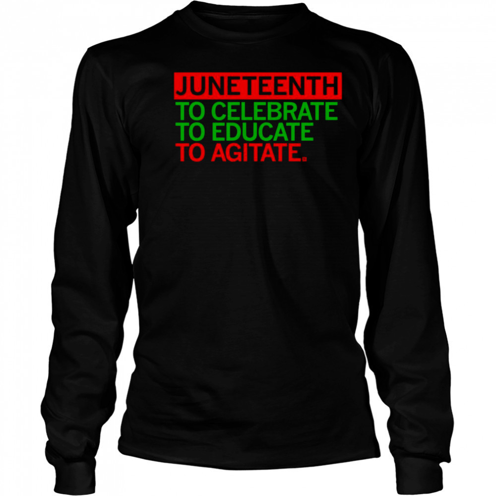 Juneteenth Celebrate Educate Agitate shirt Long Sleeved