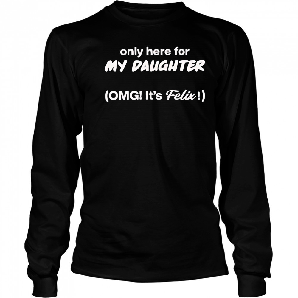 Only here for my daughter omg it’s felix shirt Long Sleeved